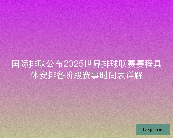 国际排联公布2025世界排球联赛赛程具体安排各阶段赛事时间表详解 国际排联公布2025世界排球联赛赛程具体安排各阶段赛事时间表详解