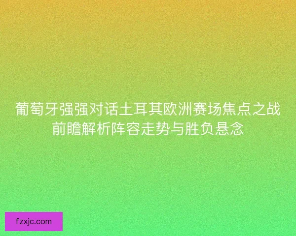 葡萄牙强强对话土耳其欧洲赛场焦点之战前瞻解析阵容走势与胜负悬念