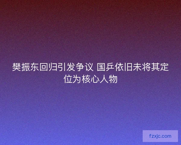 樊振东回归引发争议 国乒依旧未将其定位为核心人物