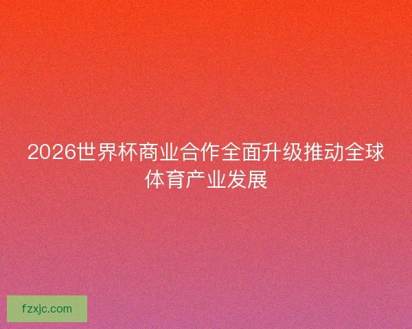 2026世界杯商业合作全面升级推动全球体育产业发展 2026世界杯商业合作全面升级推动全球体育产业发展