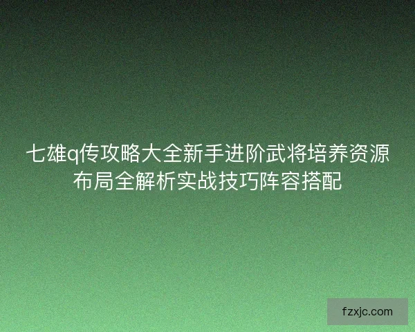 七雄q传攻略大全新手进阶武将培养资源布局全解析实战技巧阵容搭配 七雄q传攻略大全新手进阶武将培养资源布局全解析实战技巧阵容搭配