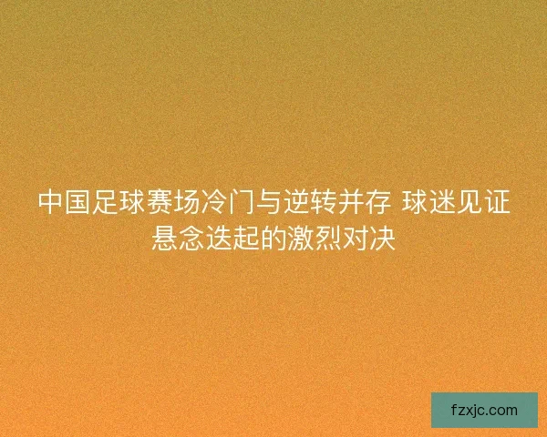 中国足球赛场冷门与逆转并存 球迷见证悬念迭起的激烈对决 中国足球赛场冷门与逆转并存 球迷见证悬念迭起的激烈对决