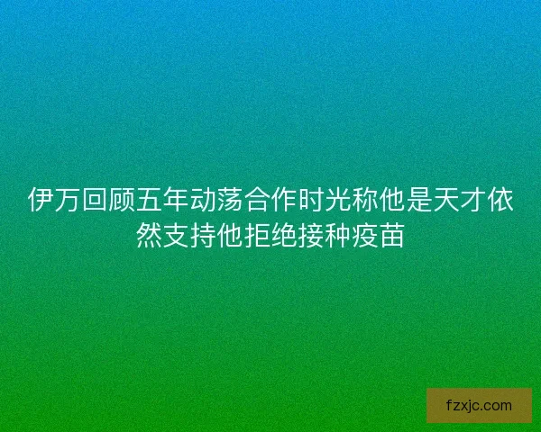 伊万回顾五年动荡合作时光称他是天才依然支持他拒绝接种疫苗