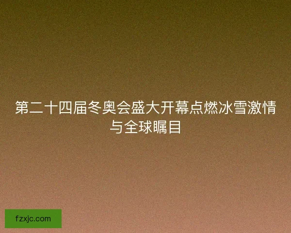 第二十四届冬奥会盛大开幕点燃冰雪激情与全球瞩目
