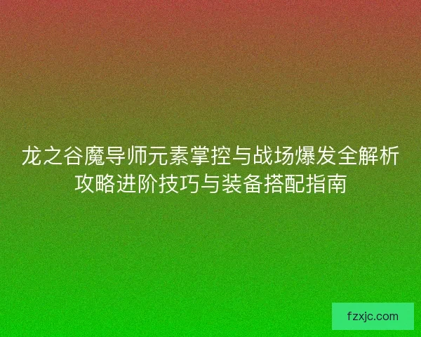 龙之谷魔导师元素掌控与战场爆发全解析攻略进阶技巧与装备搭配指南