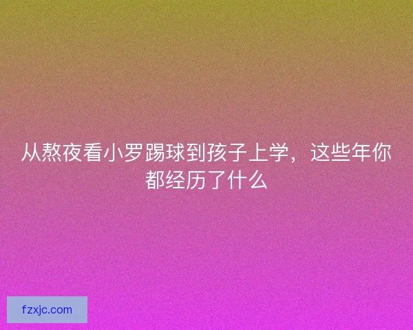 从熬夜看小罗踢球到孩子上学，这些年你都经历了什么