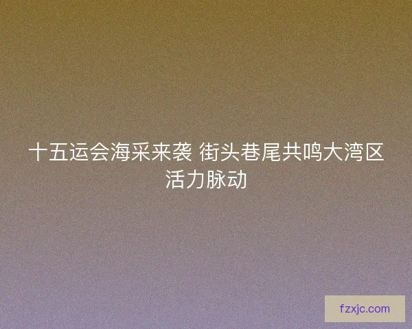 十五运会海采来袭 街头巷尾共鸣大湾区活力脉动 十五运会海采来袭 街头巷尾共鸣大湾区活力脉动