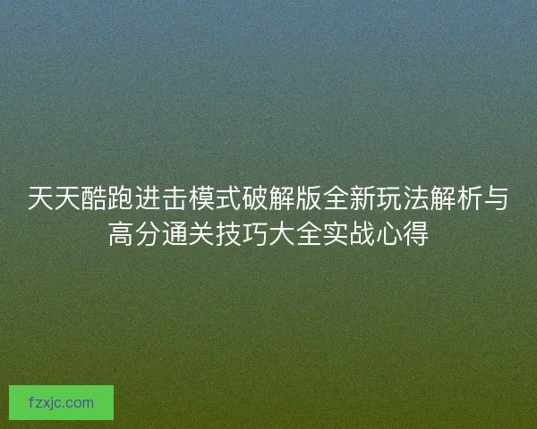天天酷跑进击模式破解版全新玩法解析与高分通关技巧大全实战心得 天天酷跑进击模式破解版全新玩法解析与高分通关技巧大全实战心得