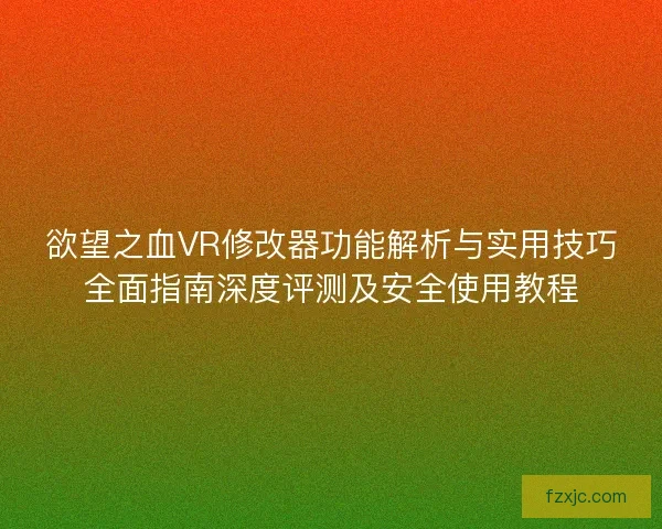 欲望之血VR修改器功能解析与实用技巧全面指南深度评测及安全使用教程 欲望之血VR修改器功能解析与实用技巧全面指南深度评测及安全使用教程