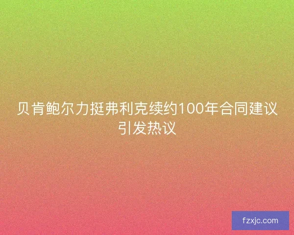 贝肯鲍尔力挺弗利克续约100年合同建议引发热议 贝肯鲍尔力挺弗利克续约100年合同建议引发热议