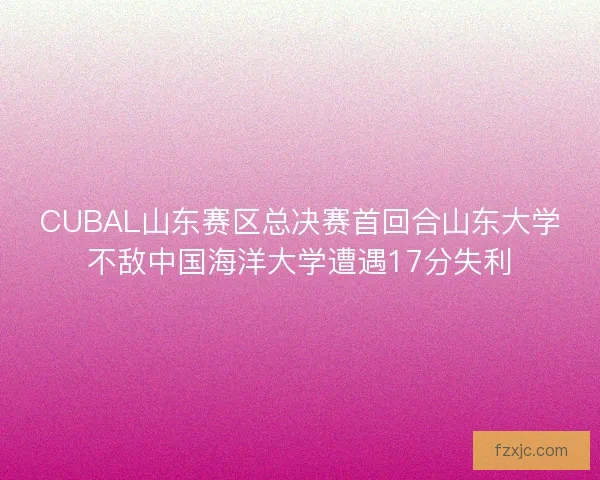 CUBAL山东赛区总决赛首回合山东大学不敌中国海洋大学遭遇17分失利 CUBAL山东赛区总决赛首回合山东大学不敌中国海洋大学遭遇17分失利