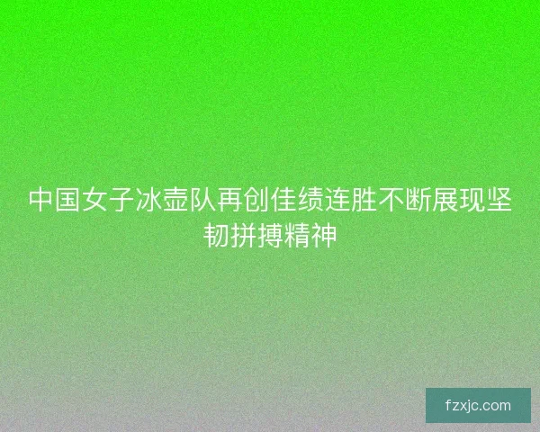 中国女子冰壶队再创佳绩连胜不断展现坚韧拼搏精神 中国女子冰壶队再创佳绩连胜不断展现坚韧拼搏精神