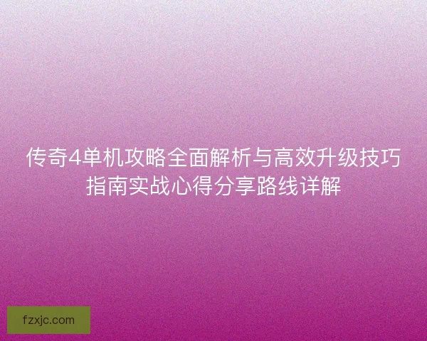 传奇4单机攻略全面解析与高效升级技巧指南实战心得分享路线详解 传奇4单机攻略全面解析与高效升级技巧指南实战心得分享路线详解