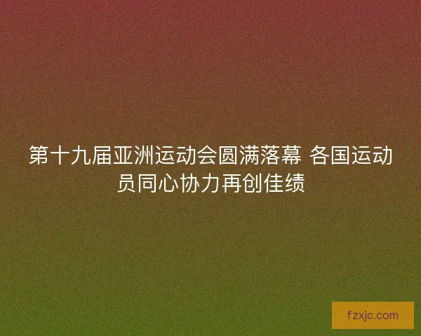 第十九届亚洲运动会圆满落幕 各国运动员同心协力再创佳绩 第十九届亚洲运动会圆满落幕 各国运动员同心协力再创佳绩