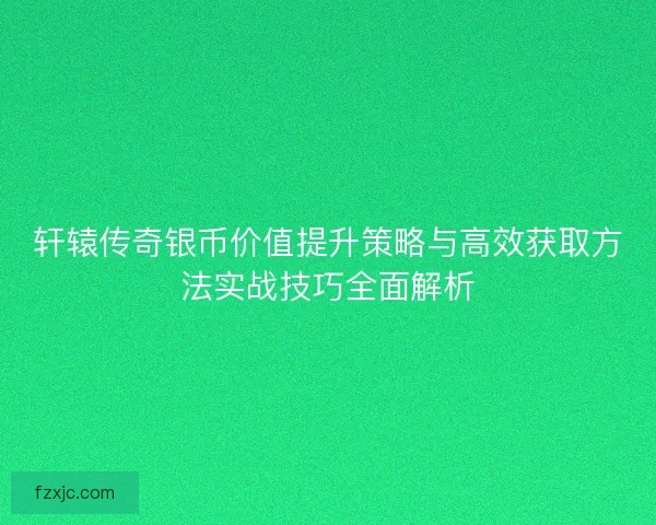 轩辕传奇银币价值提升策略与高效获取方法实战技巧全面解析 轩辕传奇银币价值提升策略与高效获取方法实战技巧全面解析