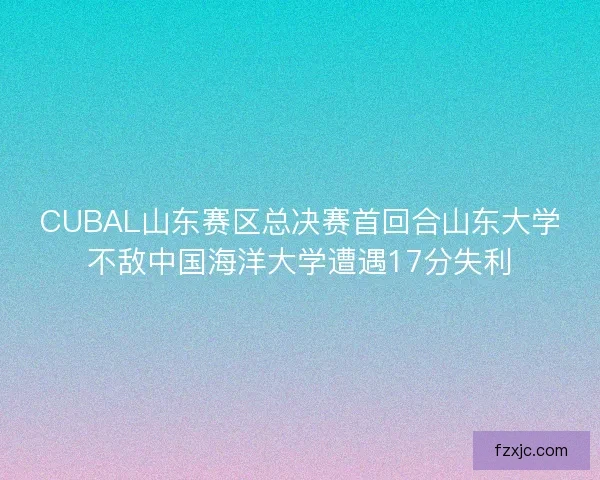 CUBAL山东赛区总决赛首回合山东大学不敌中国海洋大学遭遇17分失利 CUBAL山东赛区总决赛首回合山东大学不敌中国海洋大学遭遇17分失利