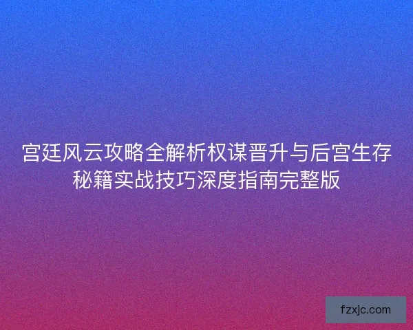 宫廷风云攻略全解析权谋晋升与后宫生存秘籍实战技巧深度指南完整版