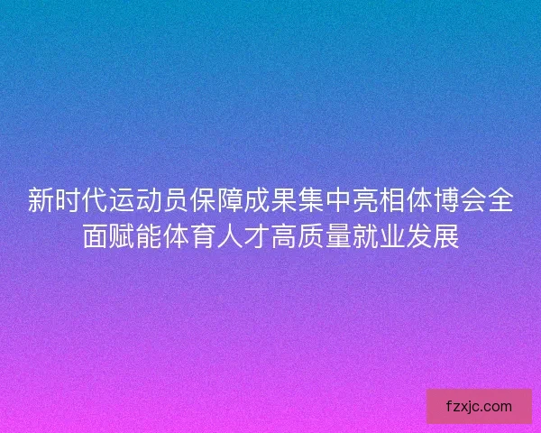 新时代运动员保障成果集中亮相体博会全面赋能体育人才高质量就业发展 新时代运动员保障成果集中亮相体博会全面赋能体育人才高质量就业发展