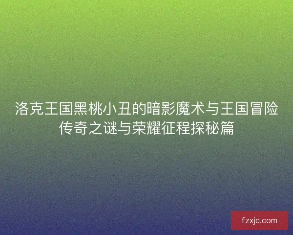 洛克王国黑桃小丑的暗影魔术与王国冒险传奇之谜与荣耀征程探秘篇