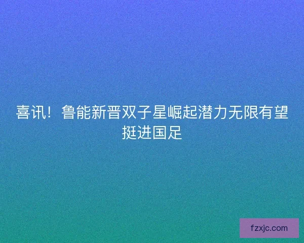 喜讯!鲁能新晋双子星崛起潜力无限有望挺进国足 喜讯!鲁能新晋双子星崛起潜力无限有望挺进国足