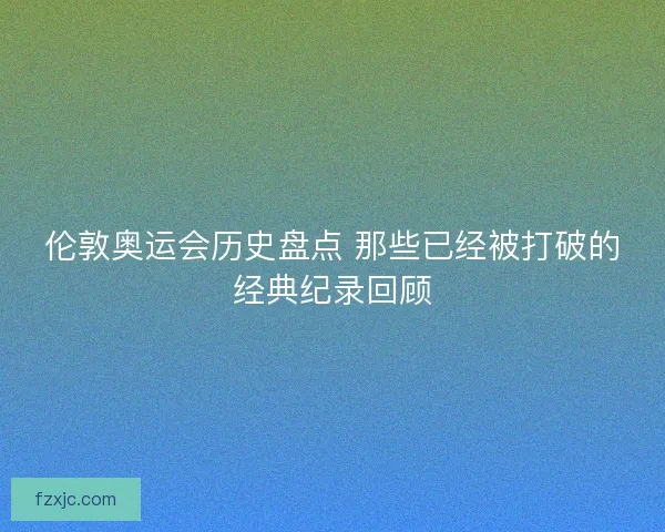 伦敦奥运会历史盘点 那些已经被打破的经典纪录回顾