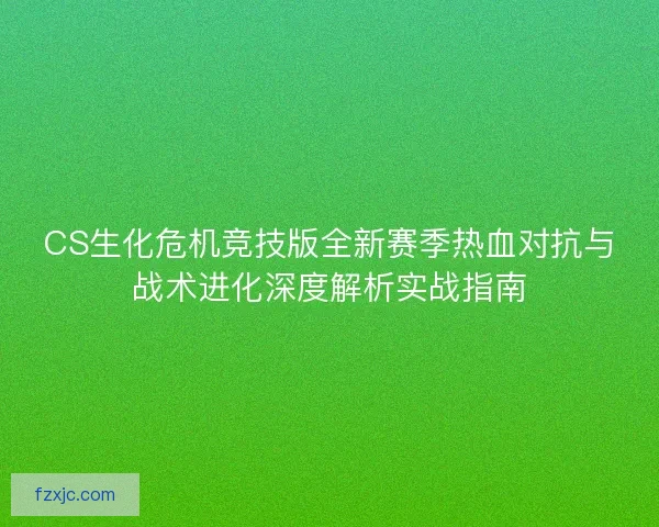CS生化危机竞技版全新赛季热血对抗与战术进化深度解析实战指南