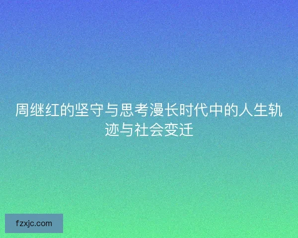 周继红的坚守与思考漫长时代中的人生轨迹与社会变迁 周继红的坚守与思考漫长时代中的人生轨迹与社会变迁