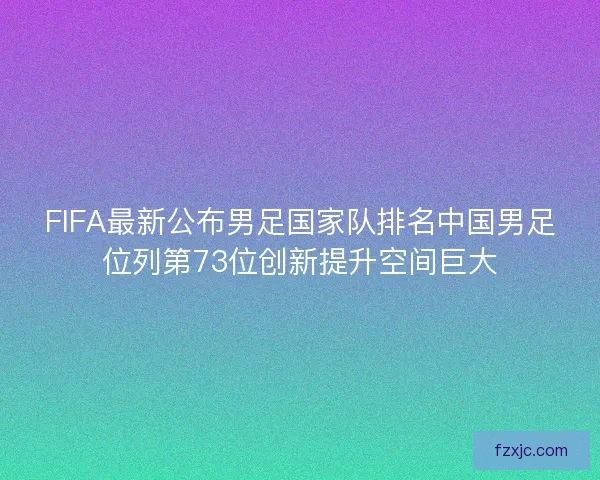 FIFA最新公布男足国家队排名中国男足位列第73位创新提升空间巨大 FIFA最新公布男足国家队排名中国男足位列第73位创新提升空间巨大