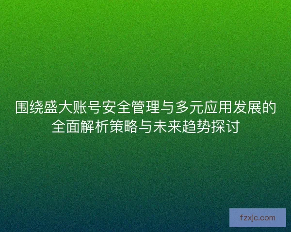 围绕盛大账号安全管理与多元应用发展的全面解析策略与未来趋势探讨 围绕盛大账号安全管理与多元应用发展的全面解析策略与未来趋势探讨