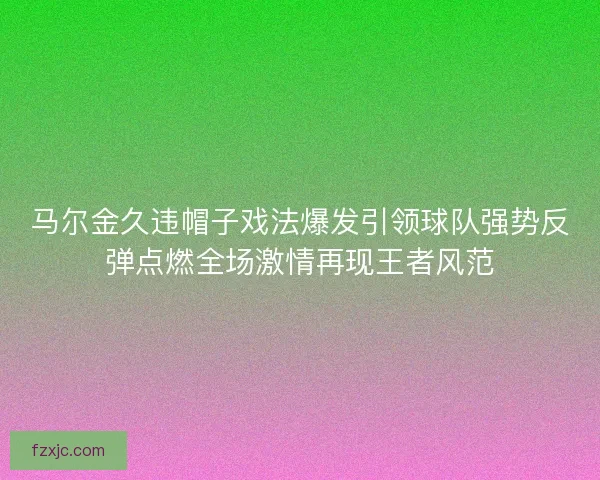 马尔金久违帽子戏法爆发引领球队强势反弹点燃全场激情再现王者风范 马尔金久违帽子戏法爆发引领球队强势反弹点燃全场激情再现王者风范