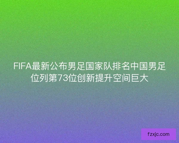 FIFA最新公布男足国家队排名中国男足位列第73位创新提升空间巨大 FIFA最新公布男足国家队排名中国男足位列第73位创新提升空间巨大