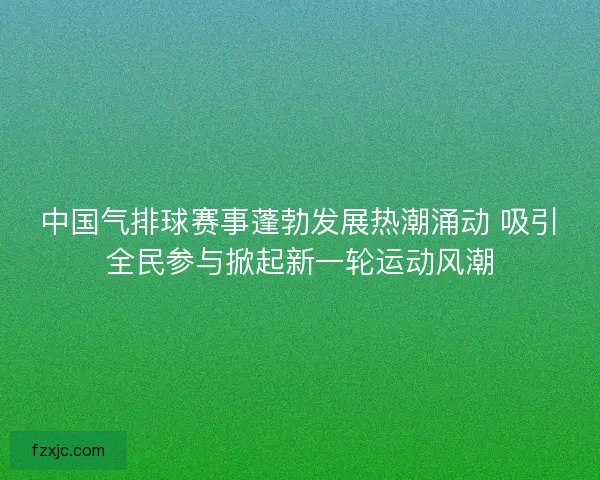 中国气排球赛事蓬勃发展热潮涌动 吸引全民参与掀起新一轮运动风潮 中国气排球赛事蓬勃发展热潮涌动 吸引全民参与掀起新一轮运动风潮
