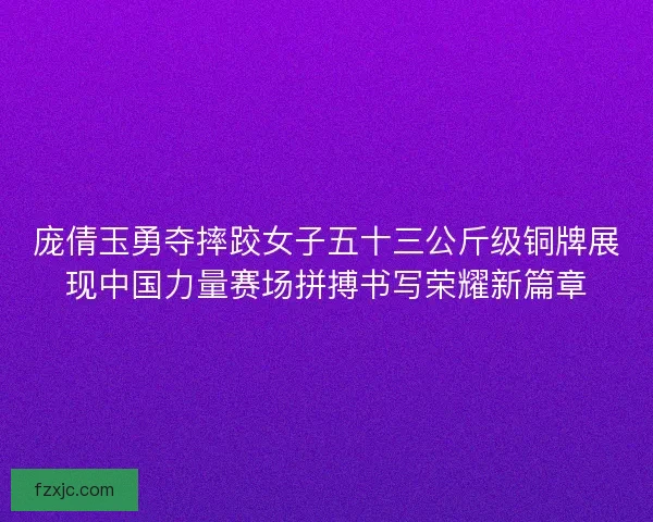 庞倩玉勇夺摔跤女子五十三公斤级铜牌展现中国力量赛场拼搏书写荣耀新篇章 庞倩玉勇夺摔跤女子五十三公斤级铜牌展现中国力量赛场拼搏书写荣耀新篇章