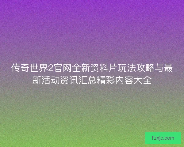 传奇世界2官网全新资料片玩法攻略与最新活动资讯汇总精彩内容大全 传奇世界2官网全新资料片玩法攻略与最新活动资讯汇总精彩内容大全