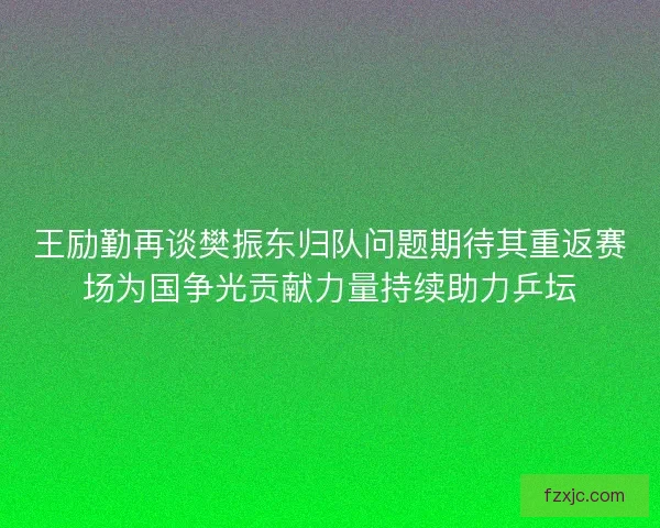 王励勤再谈樊振东归队问题期待其重返赛场为国争光贡献力量持续助力乒坛 王励勤再谈樊振东归队问题期待其重返赛场为国争光贡献力量持续助力乒坛